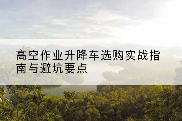 通城升降车怎么选-高空作业升降车选购实战指南与避坑要点