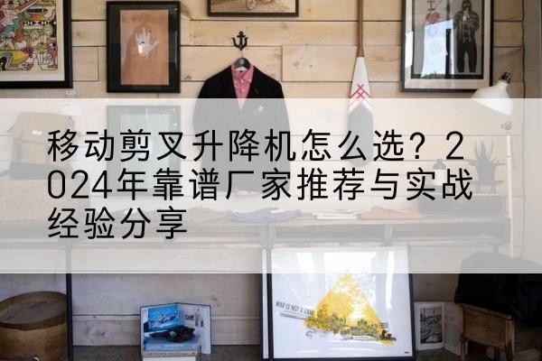 通城升降平台厂家推荐-移动剪叉升降机怎么选?2024年靠谱厂家推荐与实战经验分享