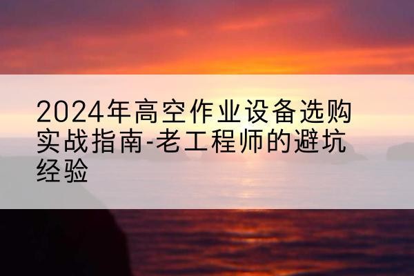 通城高空作业升降机厂家推荐-2024年高空作业设备选购实战指南-老工程师的避坑经验