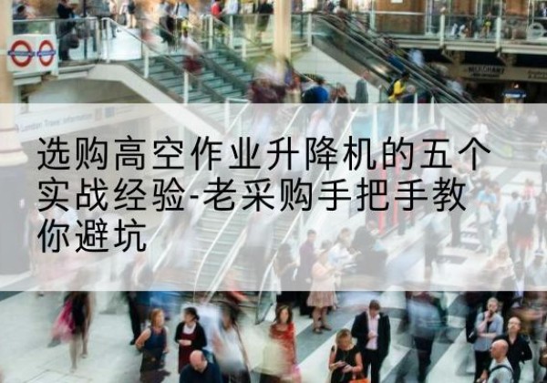 通城高空作业升降机厂家-选购高空作业升降机的五个实战经验-老采购手把手教你避坑