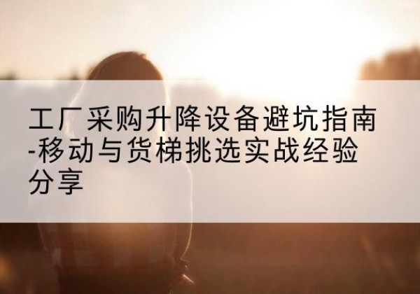 通城移动式升降机怎么选-工厂采购升降设备避坑指南-移动与货梯挑选实战经验分享