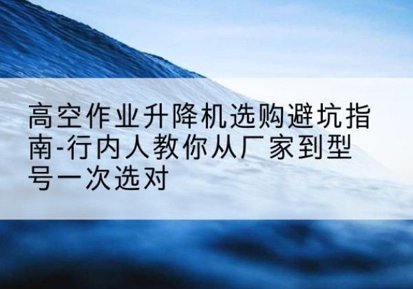 通城升降平台厂家-高空作业升降机选购避坑指南-行内人教你从厂家到型号一次选对