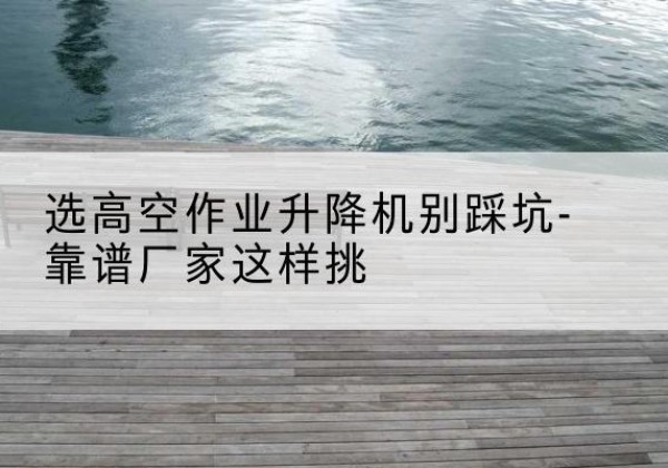 通城剪叉式升降机厂家-选高空作业升降机别踩坑-靠谱厂家这样挑