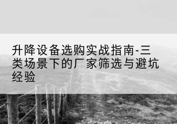 通城移动式升降机厂家推荐-升降设备选购实战指南-三类场景下的厂家筛选与避坑经验