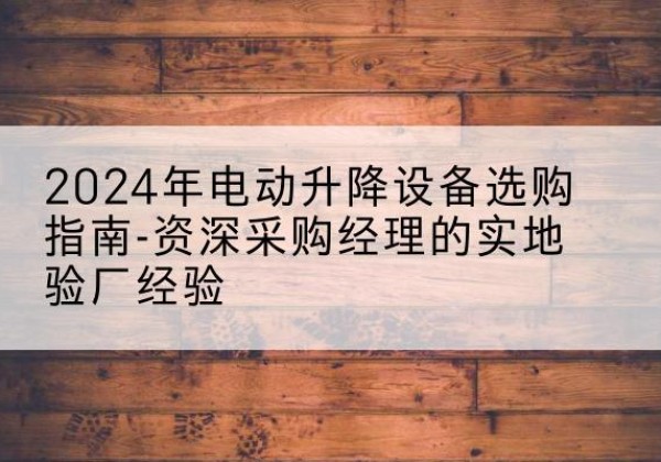 通城电动剪叉升降平台厂家-2024年电动升降设备选购指南-资深采购经理的实地验厂经验