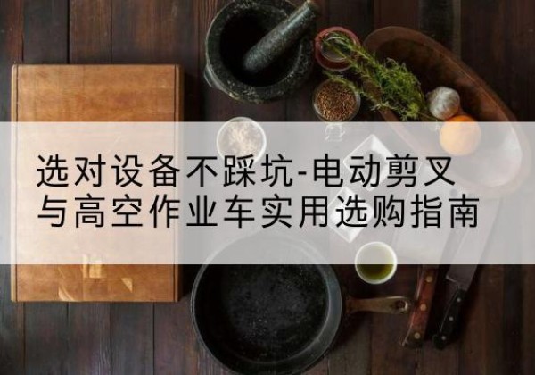 通城电动剪叉升降平台怎么选-选对设备不踩坑-电动剪叉与高空作业车实用选购指南