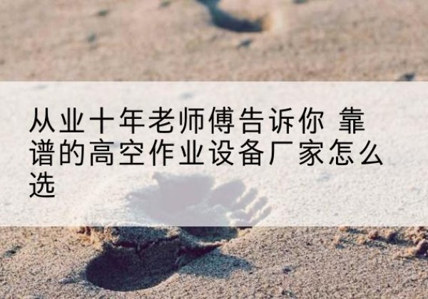 通城高空作业升降机厂家推荐-从业十年老师傅告诉你 靠谱的高空作业设备厂家怎么选