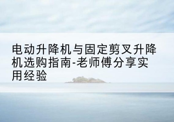通城电动升降机怎么选-电动升降机与固定剪叉升降机选购指南-老师傅分享实用经验