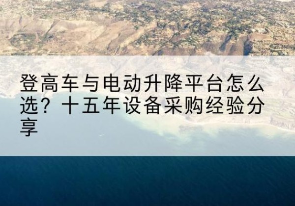 通城登高车厂家厂家-登高车与电动升降平台怎么选？十五年设备采购经验分享