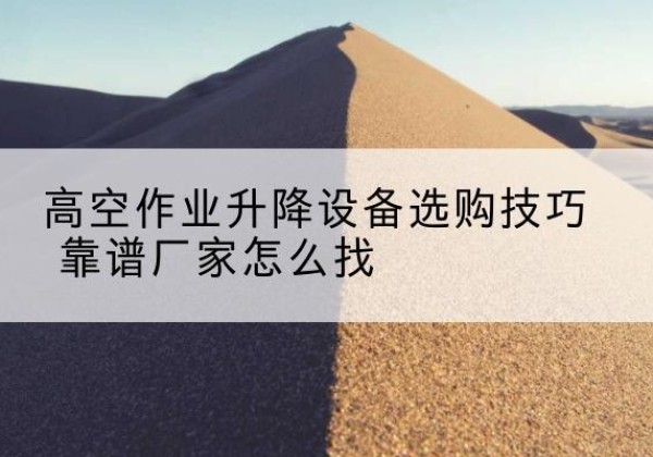通城电动升降平台厂家推荐-高空作业升降设备选购技巧 靠谱厂家怎么找
