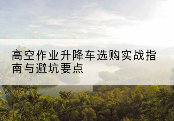 通城升降车怎么选-高空作业升降车选购实战指南与避坑要点