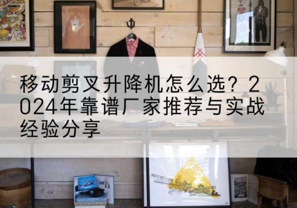 通城升降平台厂家推荐-移动剪叉升降机怎么选？2024年靠谱厂家推荐与实战经验分享