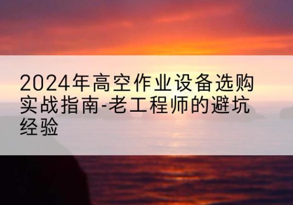 通城高空作业升降机厂家推荐-2024年高空作业设备选购实战指南-老工程师的避坑经验